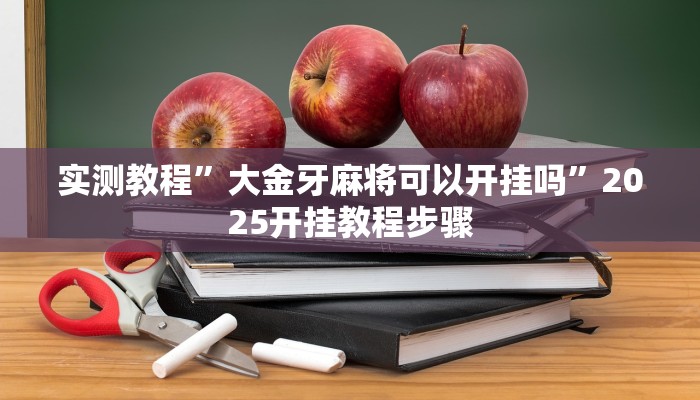实测教程”大金牙麻将可以开挂吗”2025开挂教程步骤 实测教程”大金牙麻将可以开挂吗”2025开挂教程步骤