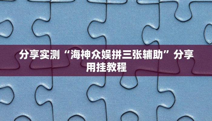 分享实测“海神众娱拼三张辅助”分享用挂教程