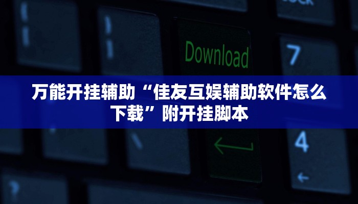 万能开挂辅助“佳友互娱辅助软件怎么下载”附开挂脚本 万能开挂辅助“佳友互娱辅助软件怎么下载”附开挂脚本