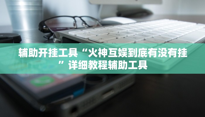 辅助开挂工具“火神互娱到底有没有挂”详细教程辅助工具 辅助开挂工具“火神互娱到底有没有挂”详细教程辅助工具