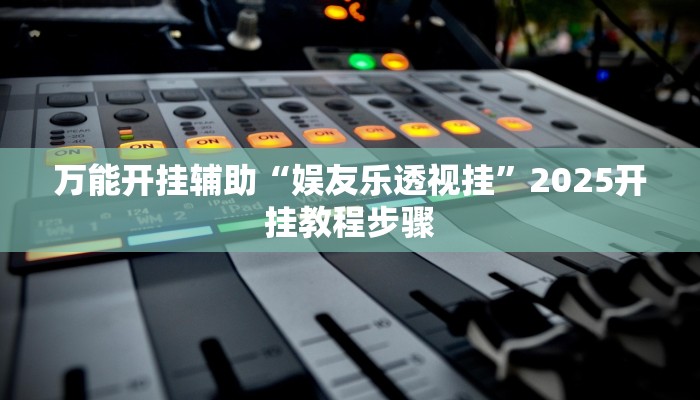 万能开挂辅助“娱友乐透视挂”2025开挂教程步骤