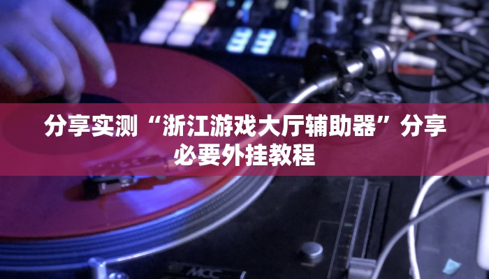 分享实测“浙江游戏大厅辅助器”分享必要外挂教程