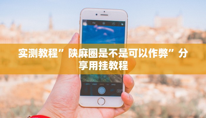 实测教程”陕麻圈是不是可以作弊”分享用挂教程 实测教程”陕麻圈是不是可以作弊”分享用挂教程