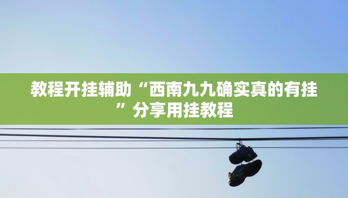 教程开挂辅助“西南九九确实真的有挂”分享用挂教程 教程开挂辅助“西南九九确实真的有挂”分享用挂教程