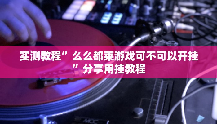 实测教程”么么都莱游戏可不可以开挂”分享用挂教程