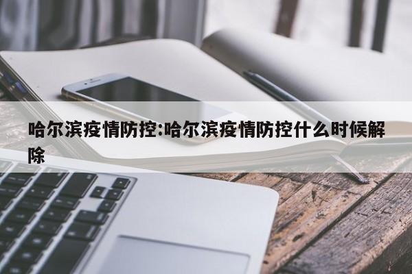 哈尔滨疫情防控:哈尔滨疫情防控什么时候解除