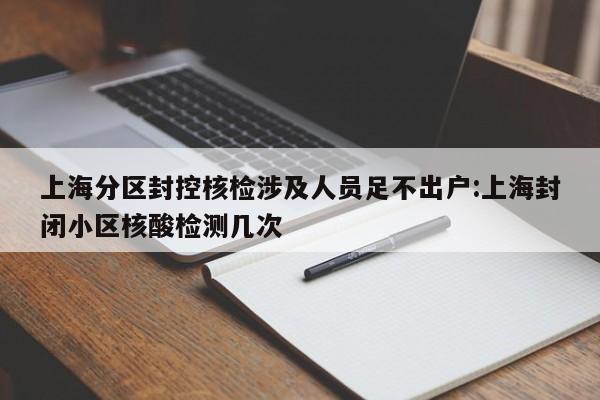 上海分区封控核检涉及人员足不出户:上海封闭小区核酸检测几次