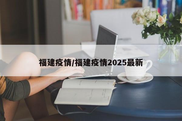 福建疫情/福建疫情2025最新
