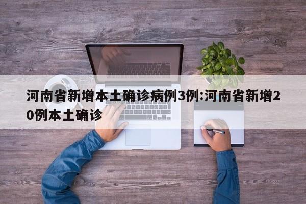 河南省新增本土确诊病例3例:河南省新增20例本土确诊