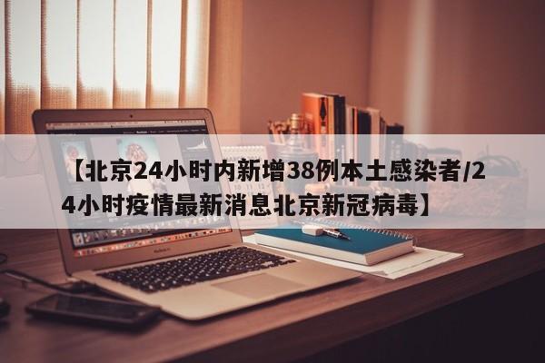 【北京24小时内新增38例本土感染者/24小时疫情最新消息北京新冠病毒】