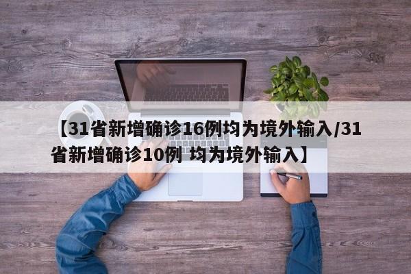 【31省新增确诊16例均为境外输入/31省新增确诊10例 均为境外输入】