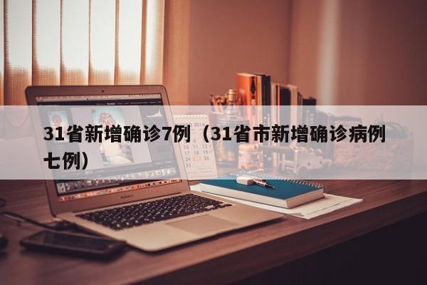 31省新增确诊7例(31省市新增确诊病例七例)