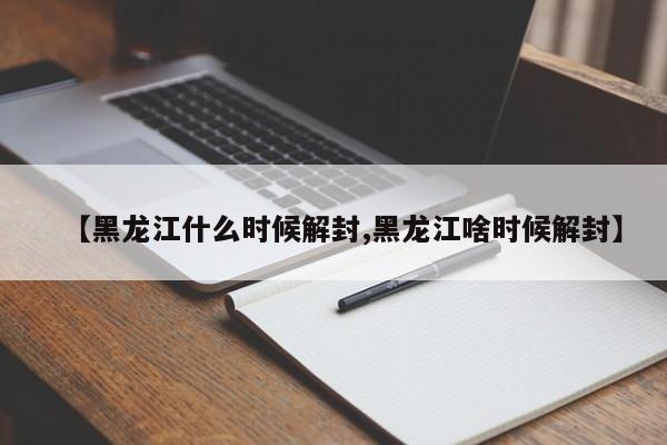 【黑龙江什么时候解封,黑龙江啥时候解封】