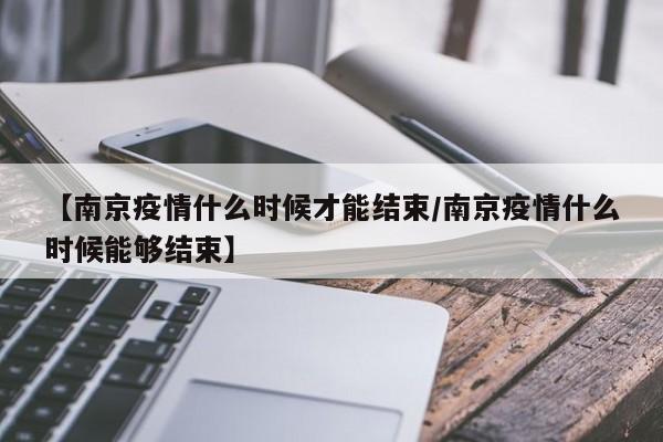 【南京疫情什么时候才能结束/南京疫情什么时候能够结束】