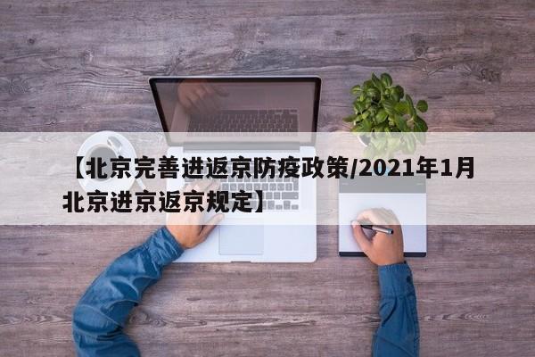 【北京完善进返京防疫政策/2021年1月北京进京返京规定】