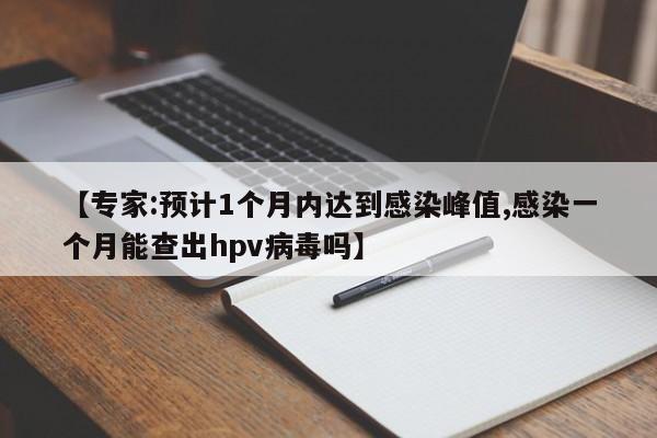 【专家:预计1个月内达到感染峰值,感染一个月能查出hpv病毒吗】