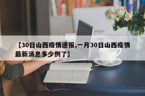 【30日山西疫情速报,一月30日山西疫情最新消息多少例了】