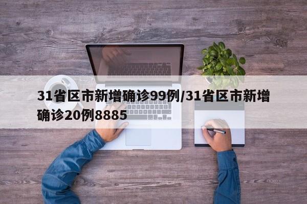 31省区市新增确诊99例/31省区市新增确诊20例8885