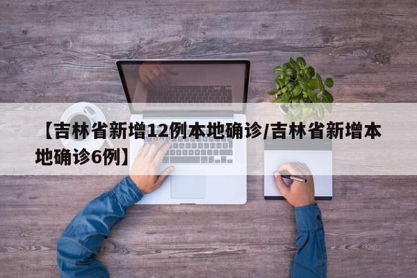 【吉林省新增12例本地确诊/吉林省新增本地确诊6例】