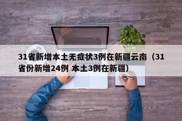 31省新增本土无症状3例在新疆云南(31省份新增24例 本土3例在新疆)