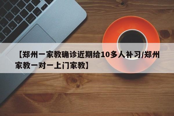 【郑州一家教确诊近期给10多人补习/郑州家教一对一上门家教】