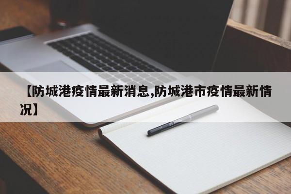 【防城港疫情最新消息,防城港市疫情最新情况】