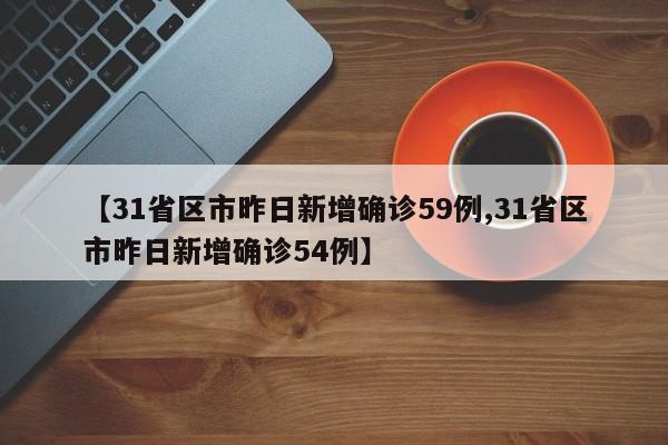 【31省区市昨日新增确诊59例,31省区市昨日新增确诊54例】