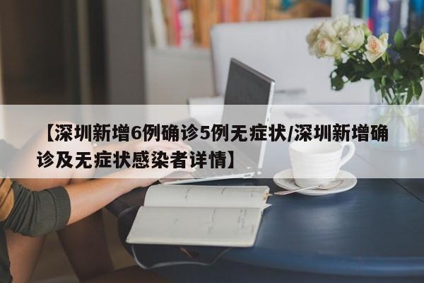 【深圳新增6例确诊5例无症状/深圳新增确诊及无症状感染者详情】