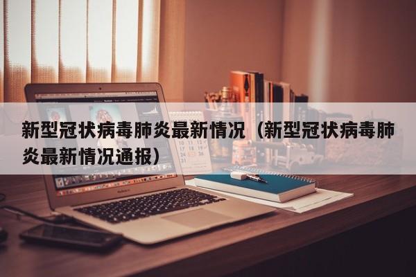 新型冠状病毒肺炎最新情况(新型冠状病毒肺炎最新情况通报)