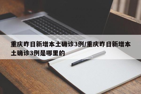 重庆昨日新增本土确诊3例/重庆昨日新增本土确诊3例是哪里的