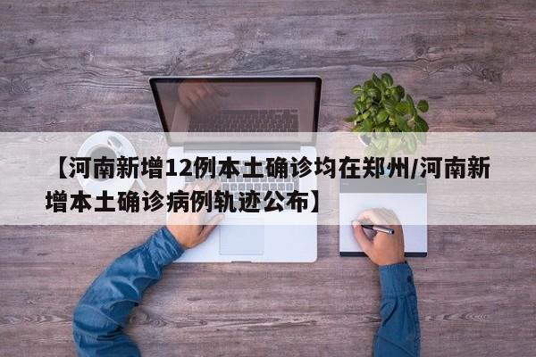 【河南新增12例本土确诊均在郑州/河南新增本土确诊病例轨迹公布】