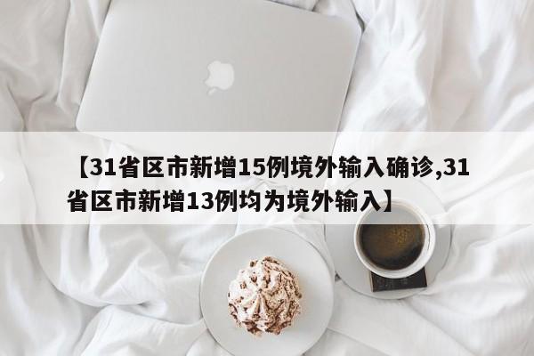 【31省区市新增15例境外输入确诊,31省区市新增13例均为境外输入】