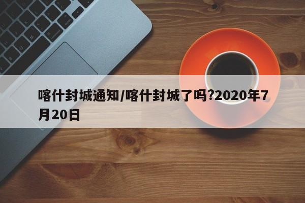 喀什封城通知/喀什封城了吗?2020年7月20日