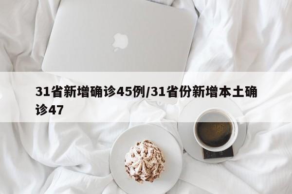 31省新增确诊45例/31省份新增本土确诊47