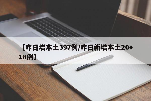【昨日增本土397例/昨日新增本土20+18例】