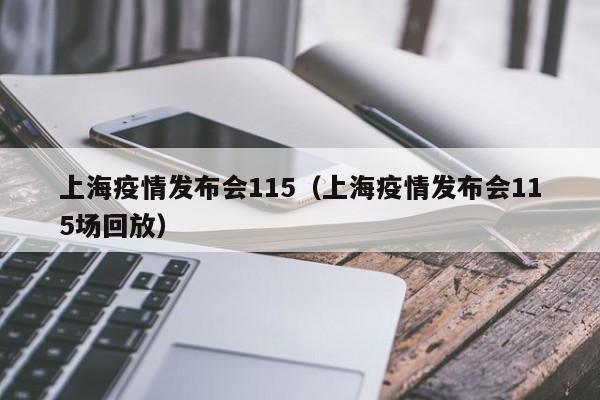 上海疫情发布会115(上海疫情发布会115场回放)