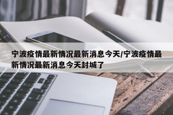 宁波疫情最新情况最新消息今天/宁波疫情最新情况最新消息今天封城了