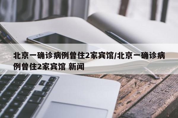 北京一确诊病例曾住2家宾馆/北京一确诊病例曾住2家宾馆 新闻