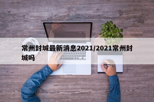 常州封城最新消息2021/2021常州封城吗