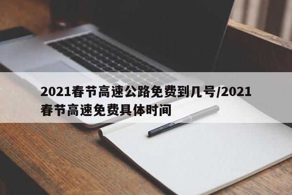 2021春节高速公路免费到几号/2021春节高速免费具体时间
