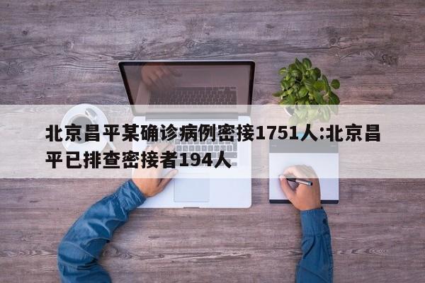 北京昌平某确诊病例密接1751人:北京昌平已排查密接者194人