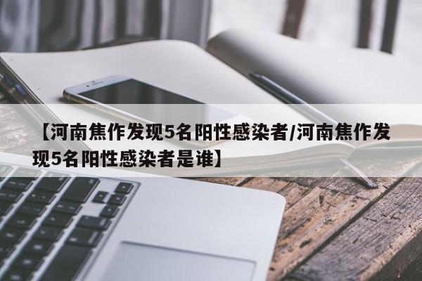【河南焦作发现5名阳性感染者/河南焦作发现5名阳性感染者是谁】