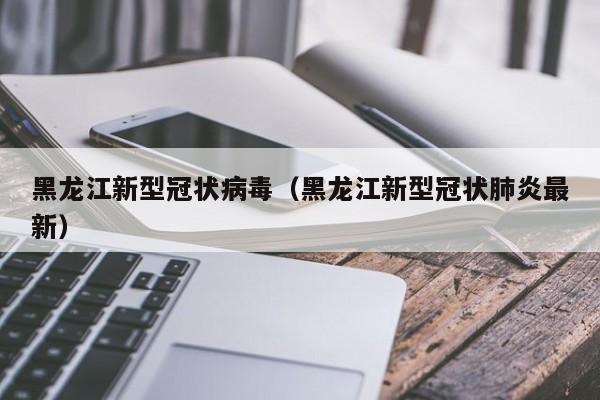 黑龙江新型冠状病毒(黑龙江新型冠状肺炎最新)