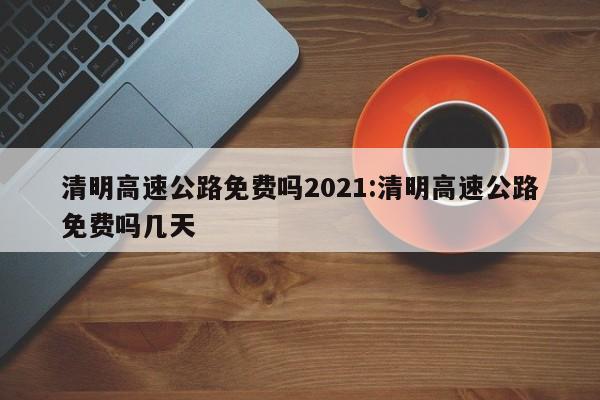 清明高速公路免费吗2021:清明高速公路免费吗几天