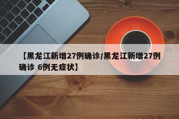 【黑龙江新增27例确诊/黑龙江新增27例确诊 6例无症状】