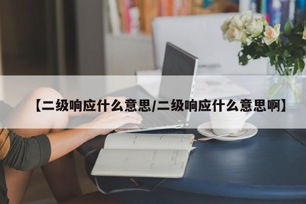 【二级响应什么意思/二级响应什么意思啊】