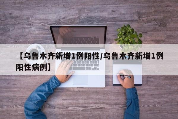 【乌鲁木齐新增1例阳性/乌鲁木齐新增1例阳性病例】