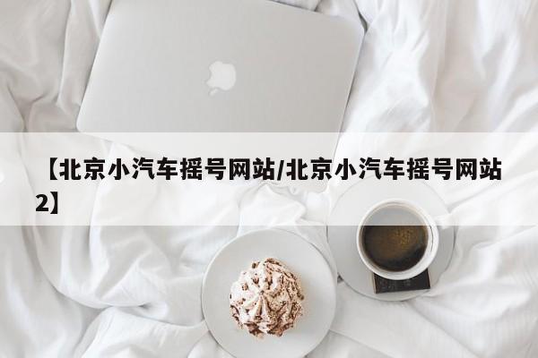 【北京小汽车摇号网站/北京小汽车摇号网站2】