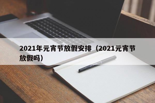2021年元宵节放假安排(2021元宵节放假吗)