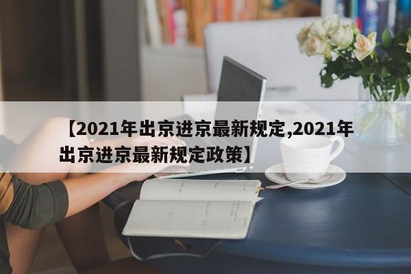 【2021年出京进京最新规定,2021年出京进京最新规定政策】